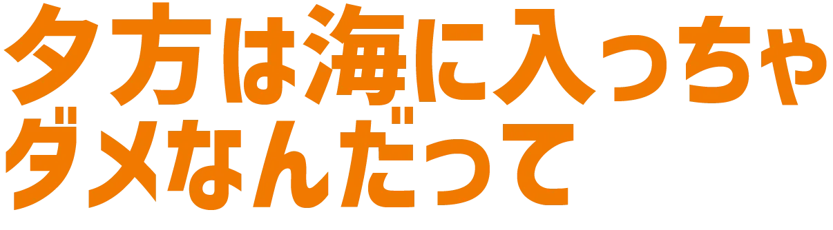 夕方は海に入っちゃダメなんだって